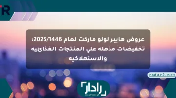 عروض هايبر لولو ماركت لعام 2025/1446: تخفيضات مذهلة على المنتجات الغذائية والاستهلاكية